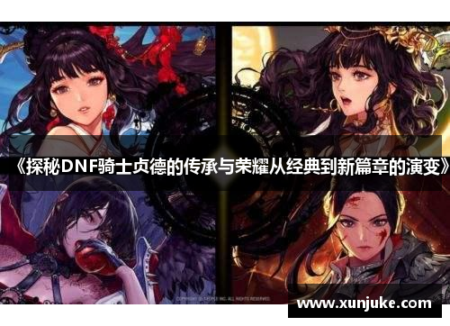 《探秘DNF骑士贞德的传承与荣耀从经典到新篇章的演变》